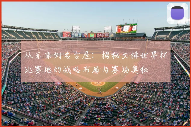 从东京到名古屋:揭秘女排世界杯比赛地的战略布局与赛场奥秘