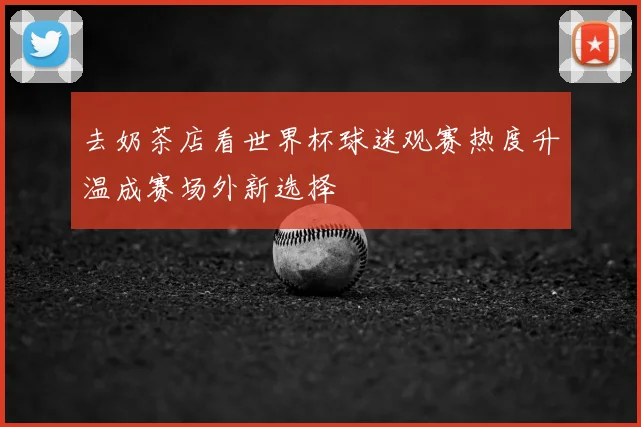 去奶茶店看世界杯球迷观赛热度升温成赛场外新选择