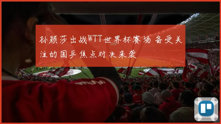 孙颖莎出战WTT世界杯赛场 备受关注的国乒焦点对决来袭