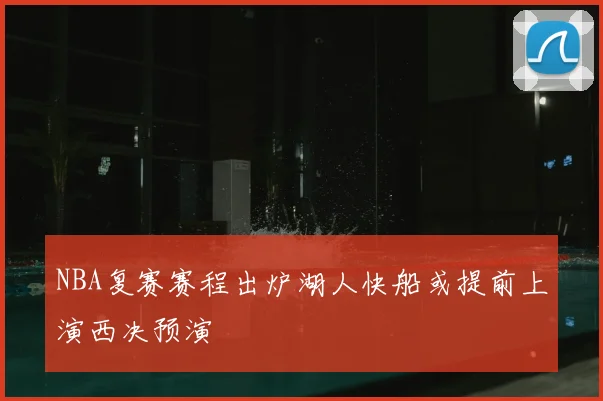 NBA复赛赛程出炉湖人快船或提前上演西决预演