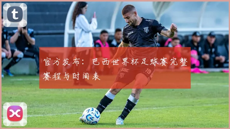 官方发布:巴西世界杯足球赛完整赛程与时间表