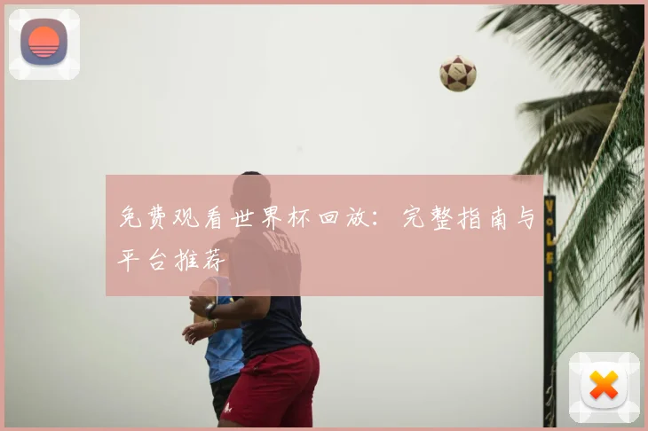 免费观看世界杯回放:完整指南与平台推荐