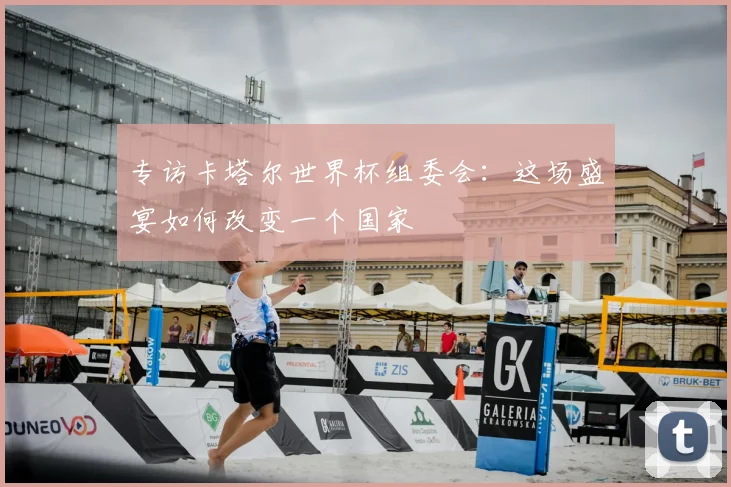 专访卡塔尔世界杯组委会:这场盛宴如何改变一个国家