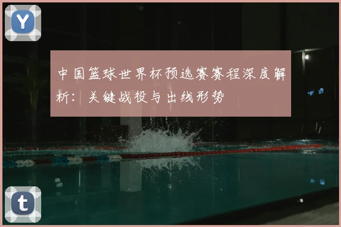 中国篮球世界杯预选赛赛程深度解析:关键战役与出线形势