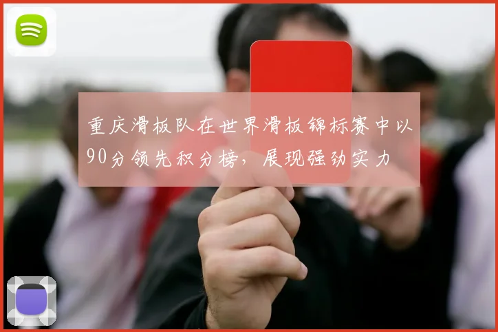 重庆滑板队在世界滑板锦标赛中以90分领先积分榜,展现强劲实力