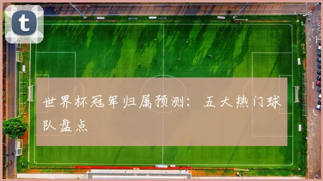 世界杯冠军归属预测:五大热门球队盘点