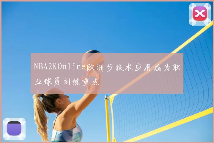 NBA2KOnline欧洲步技术应用成为职业球员训练重点