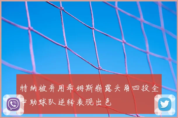 特纳被弃用希姆斯崭露头角四投全中助球队逆转表现出色