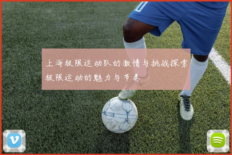 上海极限运动队的激情与挑战探索极限运动的魅力与节奏