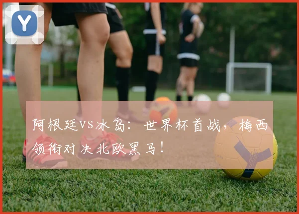 阿根廷vs冰岛：世界杯首战，梅西领衔对决北欧黑马！