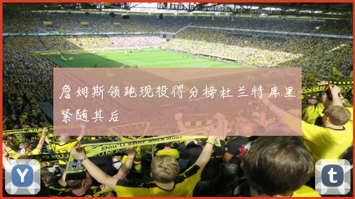 詹姆斯领跑现役得分榜杜兰特库里紧随其后