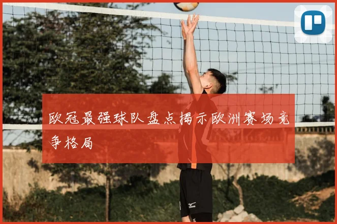 欧冠最强球队盘点揭示欧洲赛场竞争格局