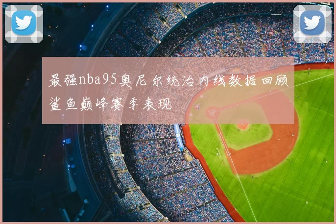 最强nba95奥尼尔统治内线数据回顾鲨鱼巅峰赛季表现