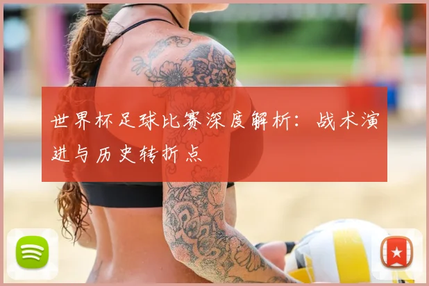 世界杯足球比赛深度解析:战术演进与历史转折点