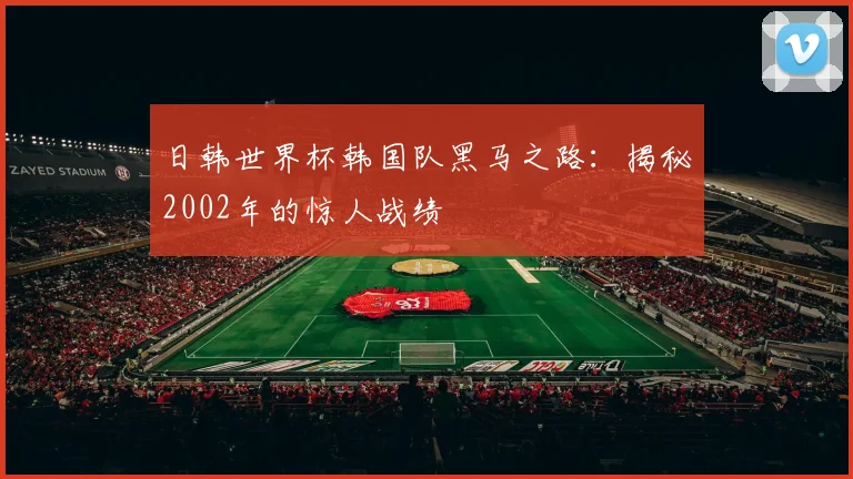 日韩世界杯韩国队黑马之路：揭秘2002年的惊人战绩