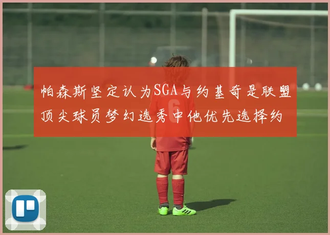 帕森斯坚定认为SGA与约基奇是联盟顶尖球员梦幻选秀中他优先选择约基奇