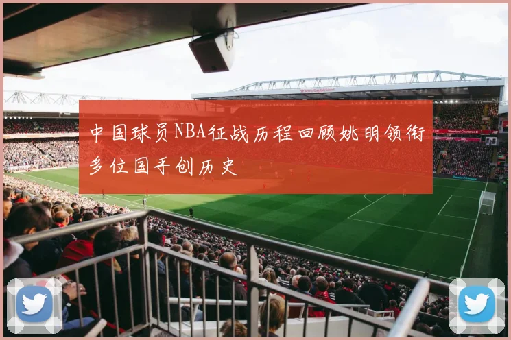 中国球员NBA征战历程回顾姚明领衔多位国手创历史
