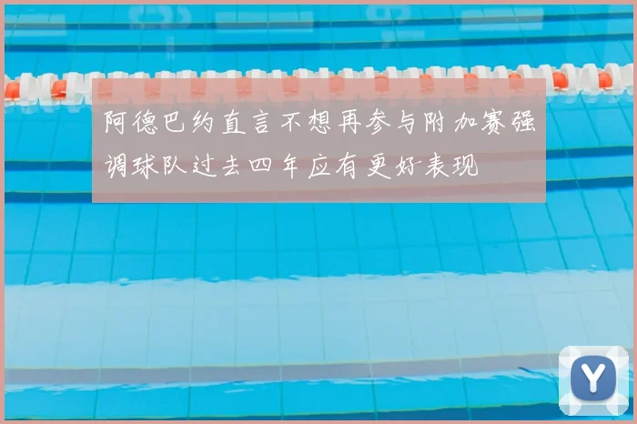阿德巴约直言不想再参与附加赛强调球队过去四年应有更好表现