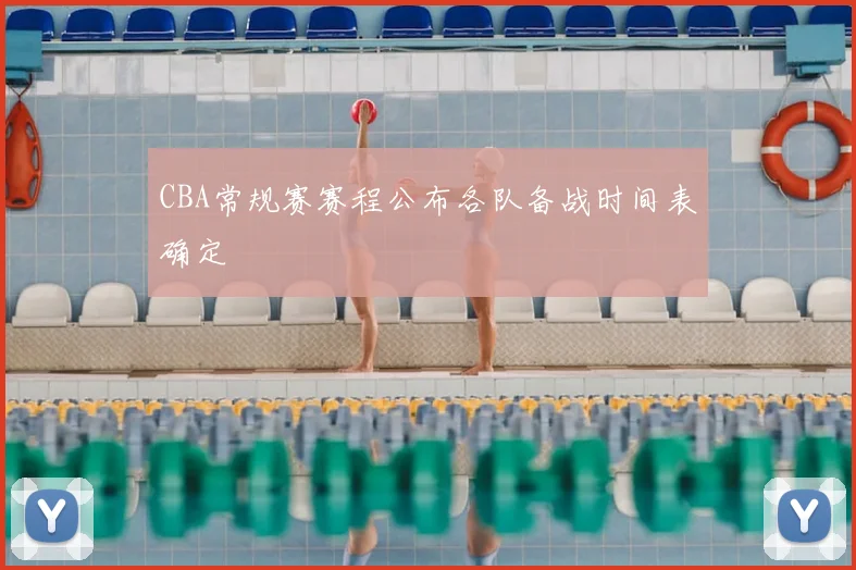 CBA常规赛赛程公布各队备战时间表确定