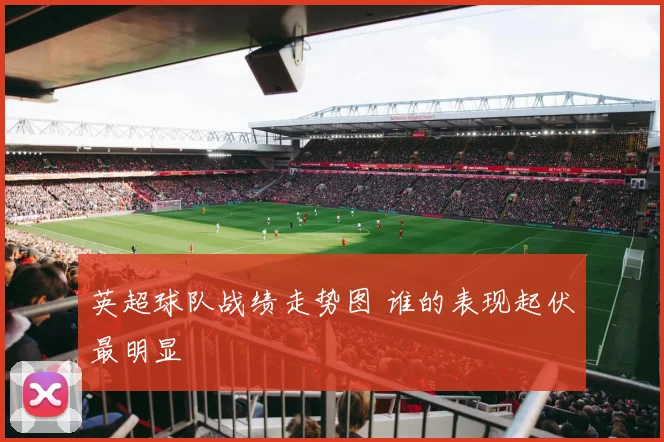 英超球队战绩走势图 谁的表现起伏最明显
