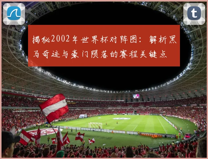 揭秘2002年世界杯对阵图:解析黑马奇迹与豪门陨落的赛程关键点