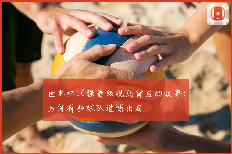 世界杯16强晋级规则背后的故事：为何有些球队遗憾出局