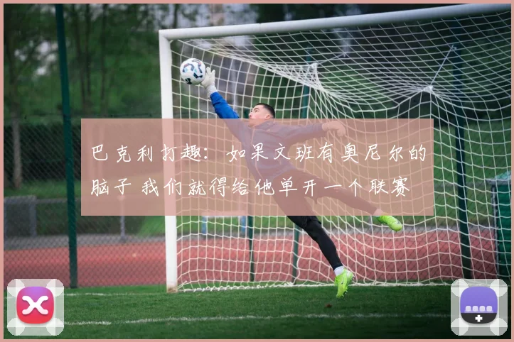巴克利打趣:如果文班有奥尼尔的脑子 我们就得给他单开一个联赛