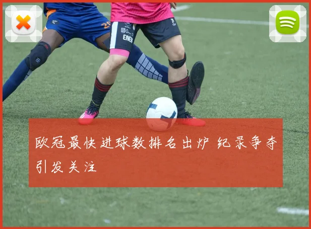 欧冠最快进球数排名出炉 纪录争夺引发关注