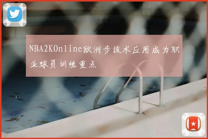 NBA2KOnline欧洲步技术应用成为职业球员训练重点
