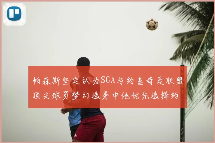 帕森斯坚定认为SGA与约基奇是联盟顶尖球员梦幻选秀中他优先选择约基奇