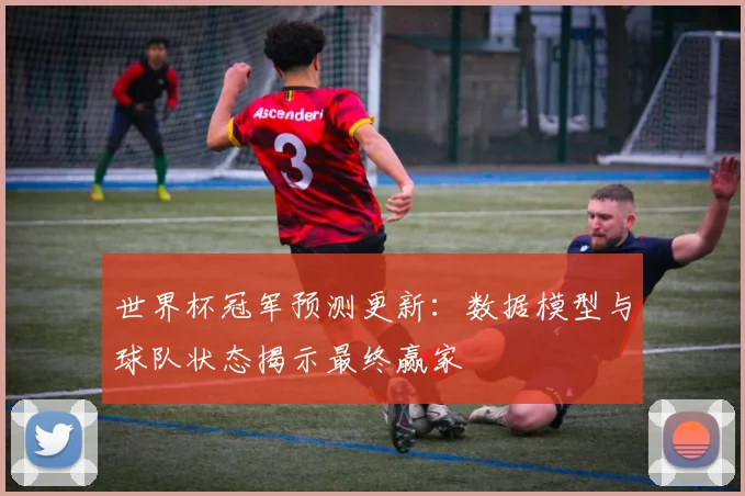 世界杯冠军预测更新：数据模型与球队状态揭示最终赢家