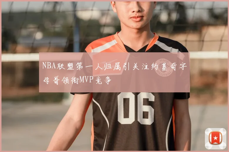 NBA联盟第一人归属引关注约基奇字母哥领衔MVP竞争