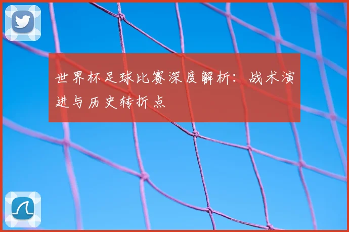世界杯足球比赛深度解析：战术演进与历史转折点