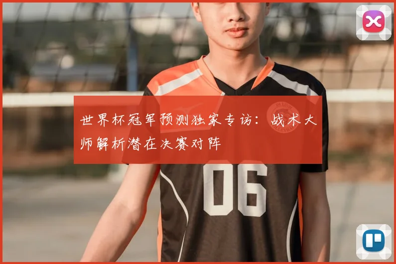 世界杯冠军预测独家专访：战术大师解析潜在决赛对阵