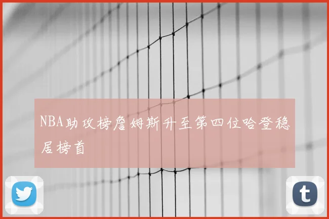NBA助攻榜詹姆斯升至第四位哈登稳居榜首