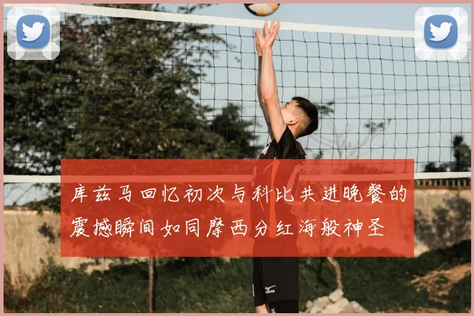 库兹马回忆初次与科比共进晚餐的震撼瞬间如同摩西分红海般神圣