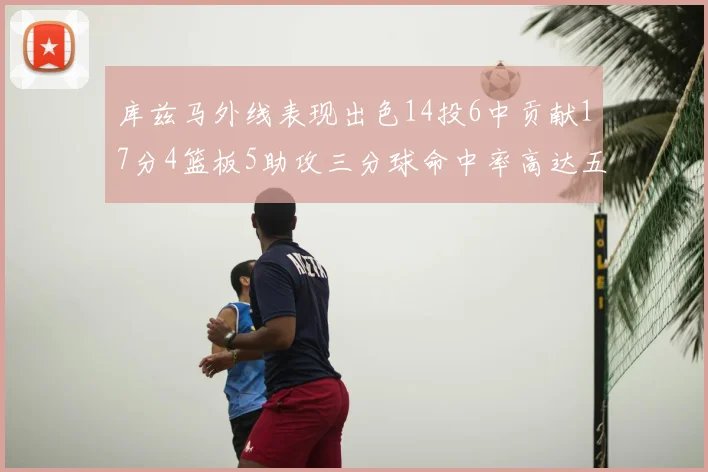 库兹马外线表现出色14投6中贡献17分4篮板5助攻三分球命中率高达五成