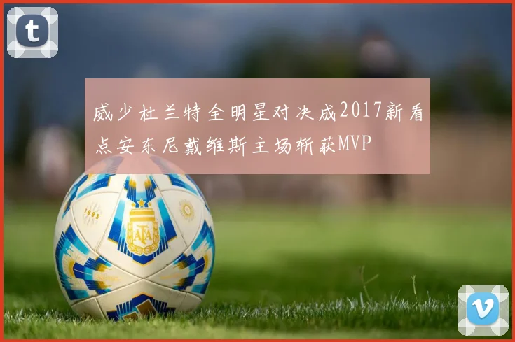 威少杜兰特全明星对决成2017新看点安东尼戴维斯主场斩获MVP