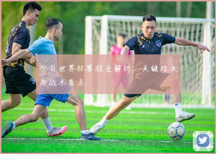 今日世界杯赛程全解析:关键对决与战术看点