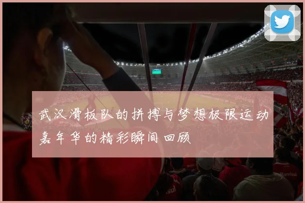 武汉滑板队的拼搏与梦想极限运动嘉年华的精彩瞬间回顾