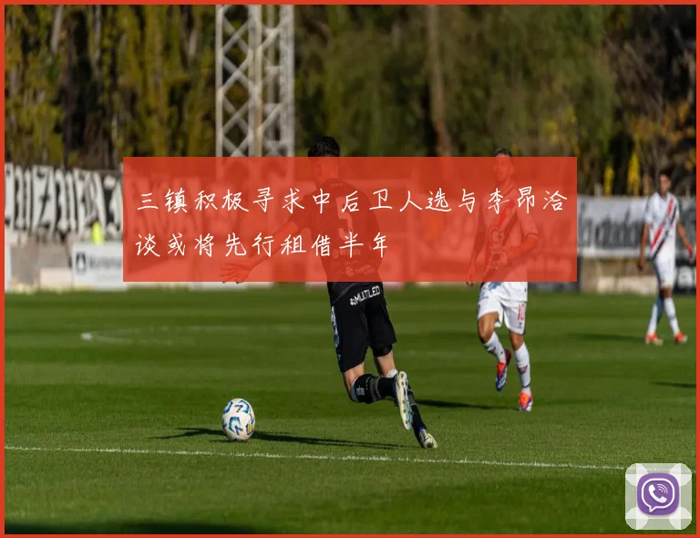 三镇积极寻求中后卫人选与李昂洽谈或将先行租借半年