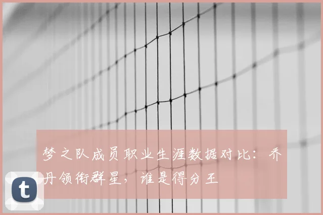 梦之队成员职业生涯数据对比：乔丹领衔群星，谁是得分王