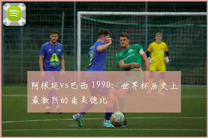 阿根廷vs巴西 1990：世界杯历史上最激烈的南美德比