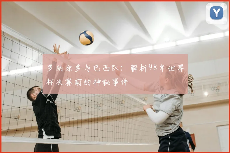 罗纳尔多与巴西队：解析98年世界杯决赛前的神秘事件