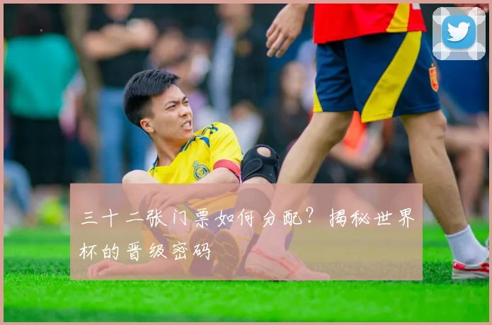 三十二张门票如何分配？揭秘世界杯的晋级密码