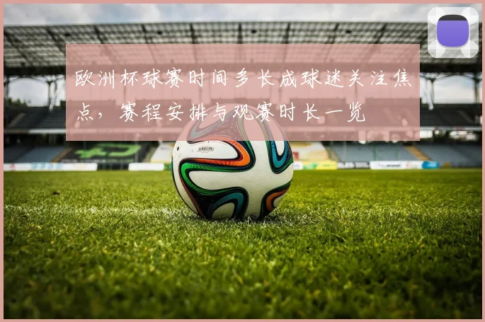 欧洲杯球赛时间多长成球迷关注焦点,赛程安排与观赛时长一览