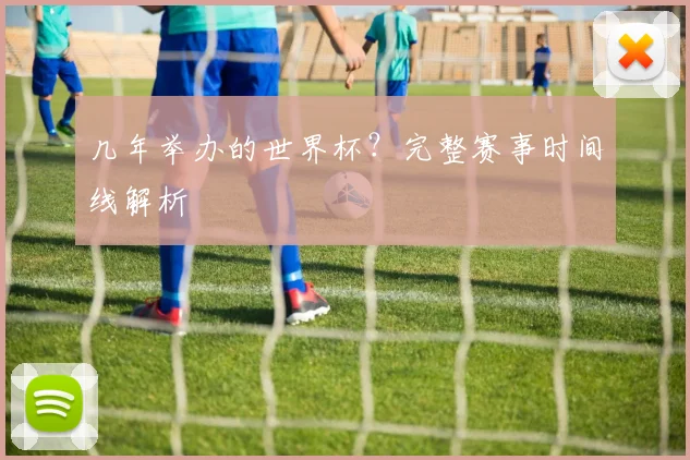 几年举办的世界杯？完整赛事时间线解析