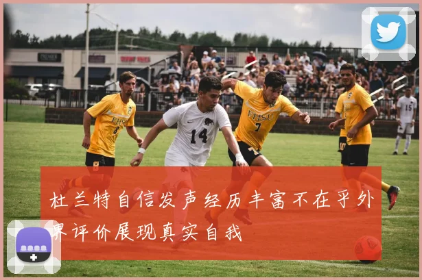 杜兰特自信发声经历丰富不在乎外界评价展现真实自我