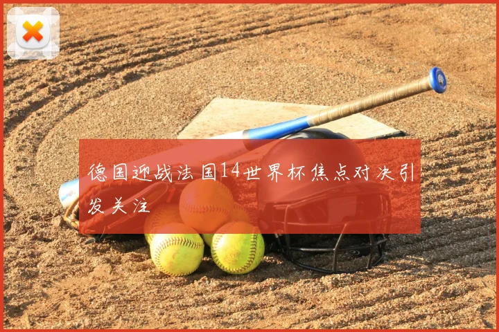 德国迎战法国14世界杯焦点对决引发关注
