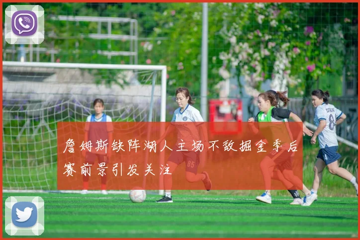 詹姆斯缺阵湖人主场不敌掘金季后赛前景引发关注